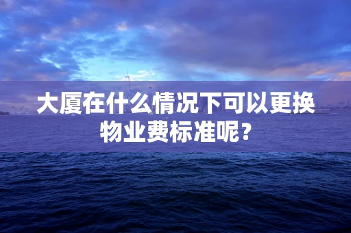 大厦在什么情况下可以更换物业费标准呢？