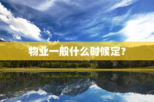 物业一般什么时候定？