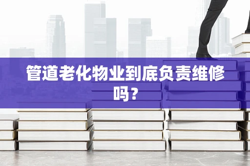 管道老化物业到底负责维修吗？