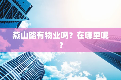 燕山路有物业吗？在哪里呢？