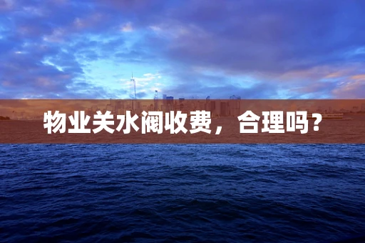 物业关水阀收费，合理吗？
