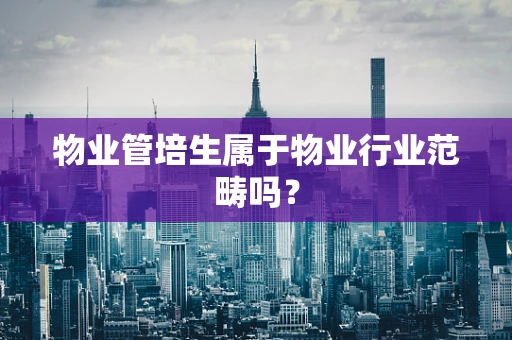 物业管培生属于物业行业范畴吗？