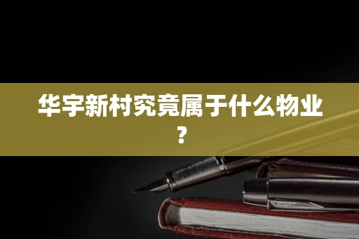 华宇新村究竟属于什么物业？