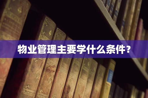 物业管理主要学什么条件？