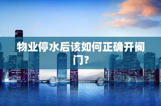 物业停水后该如何正确开阀门？