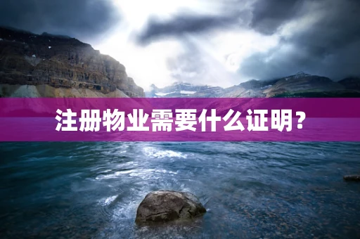 注册物业需要什么证明？