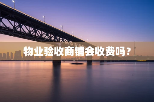 物业验收商铺会收费吗？