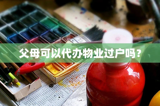 父母可以代办物业过户吗？
