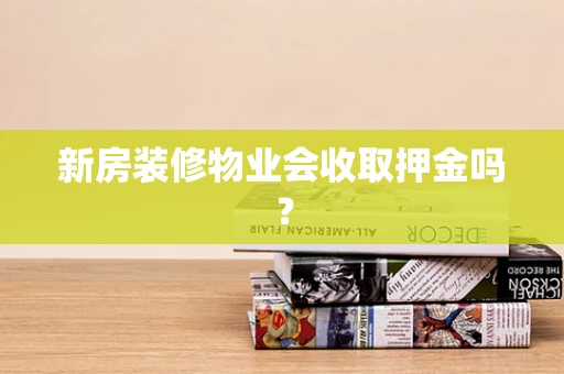 新房装修物业会收取押金吗？