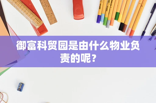 御富科贸园是由什么物业负责的呢？