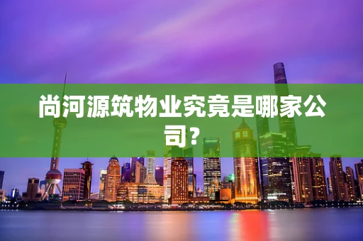 尚河源筑物业究竟是哪家公司？