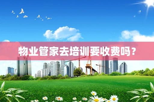 物业管家去培训要收费吗？