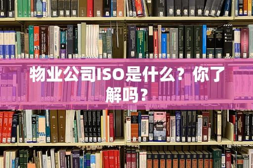 物业公司ISO是什么？你了解吗？