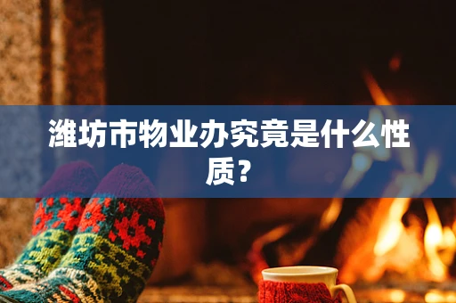 潍坊市物业办究竟是什么性质？
