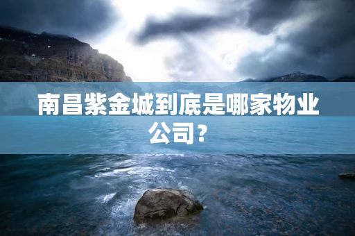 南昌紫金城到底是哪家物业公司？