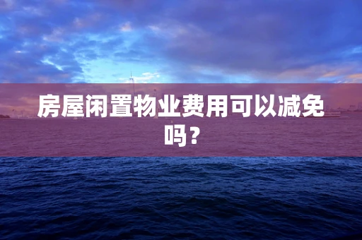 房屋闲置物业费用可以减免吗？