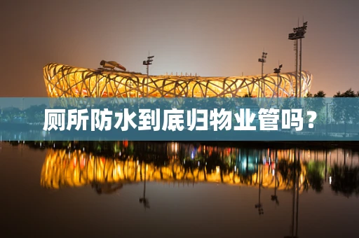 厕所防水到底归物业管吗？