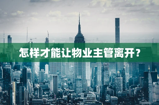 怎样才能让物业主管离开？