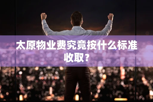 太原物业费究竟按什么标准收取？