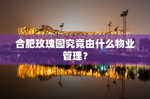 合肥玫瑰园究竟由什么物业管理？