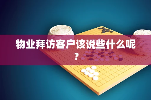 物业拜访客户该说些什么呢？