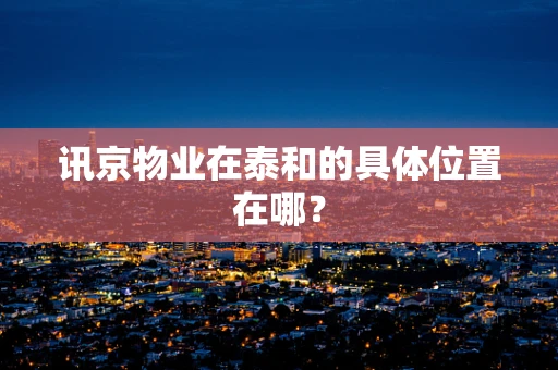 讯京物业在泰和的具体位置在哪？