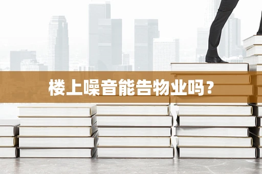 楼上噪音能告物业吗？