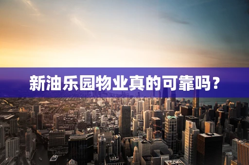 新油乐园物业真的可靠吗？