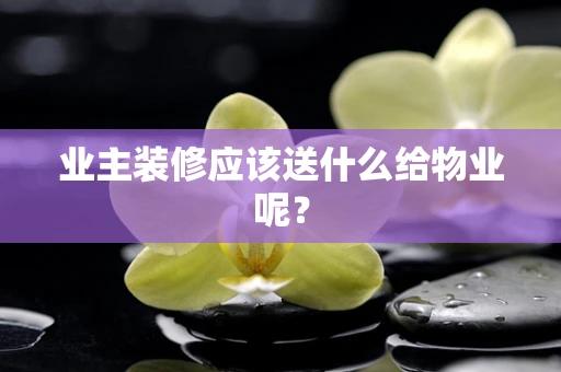 业主装修应该送什么给物业呢？