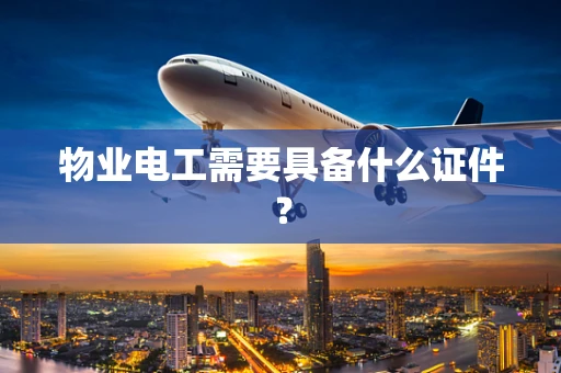 物业电工需要具备什么证件？