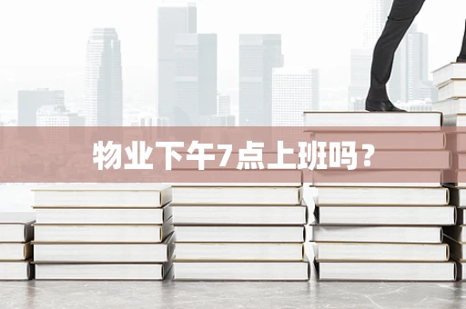 物业下午7点上班吗？