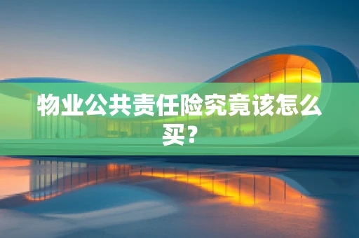 物业公共责任险究竟该怎么买？