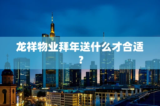 龙祥物业拜年送什么才合适？