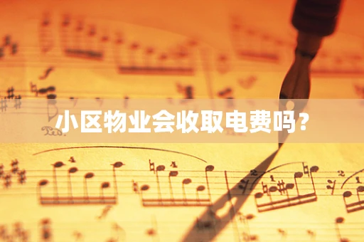 小区物业会收取电费吗？