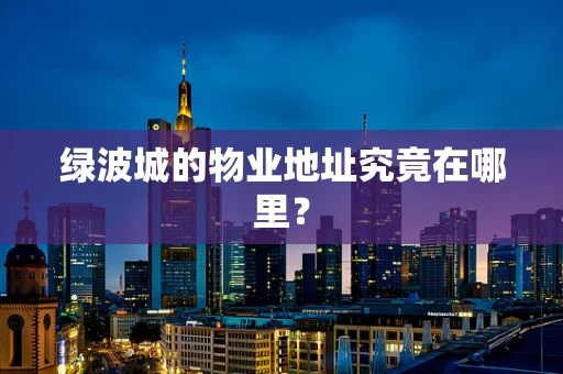 绿波城的物业地址究竟在哪里？