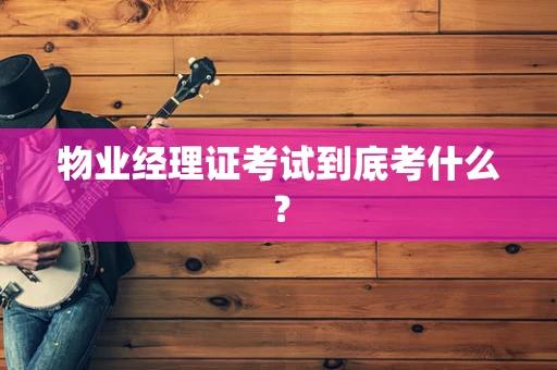 物业经理证考试到底考什么？