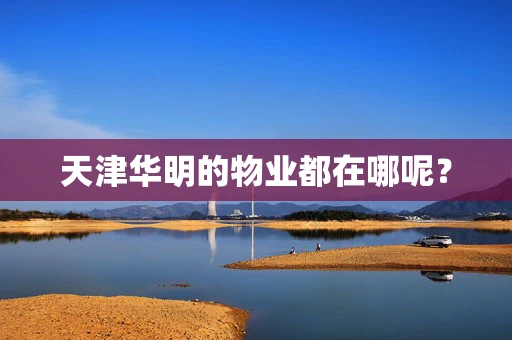 天津华明的物业都在哪呢？
