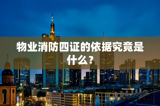 物业消防四证的依据究竟是什么？